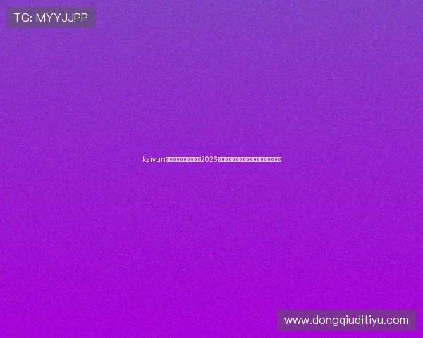kaiyun体育中国官网为您带来2026世界杯赛程、比分和精彩瞬间全方位报道