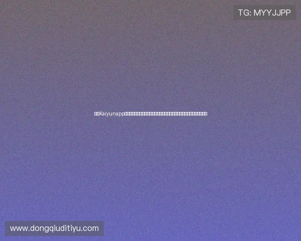 开云Kaiyunapp官网最新优惠活动和福利礼包领取指南,助你享受更多游戏乐趣与福利资源 开云Kaiyunapp官网最新优惠活动和福利礼包领取指南,助你享受更多游戏乐趣与福利资源